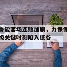 ayx sports-鲁能客场连败加剧，力保保级关键时刻陷入低谷()
