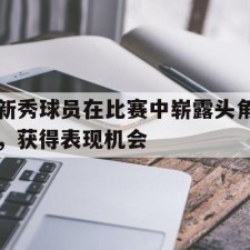 ayx app-关于新秀球员在比赛中崭露头角，获得表现机会的信息