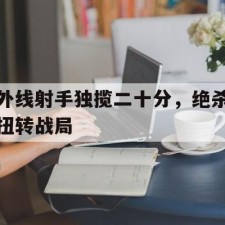 爱游戏体育sports-外线射手独揽二十分，绝杀扭转战局()