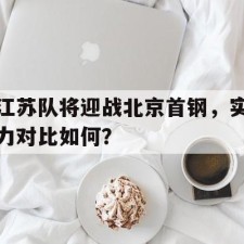 爱游戏sports-江苏队将迎战北京首钢，实力对比如何？()