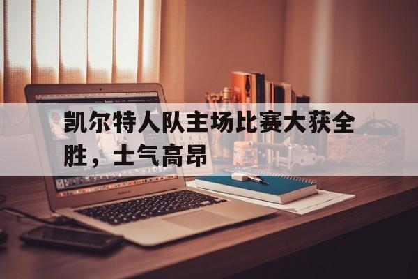 爱游戏game-凯尔特人队主场比赛大获全胜，士气高昂()  第1张
