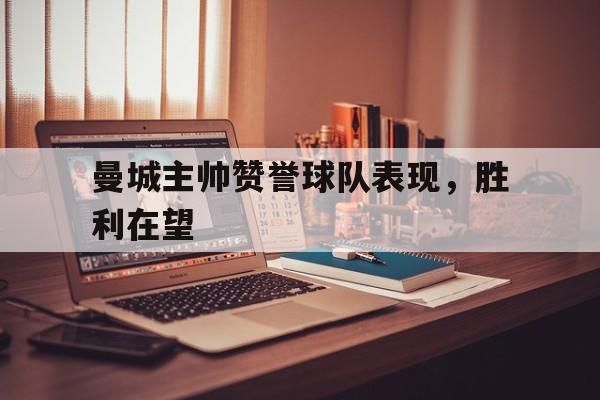 ayx体育官方网站-曼城主帅赞誉球队表现，胜利在望()  第1张