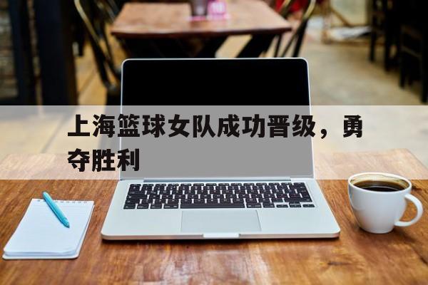 AYX爱游戏中国-上海篮球女队成功晋级，勇夺胜利()  第1张
